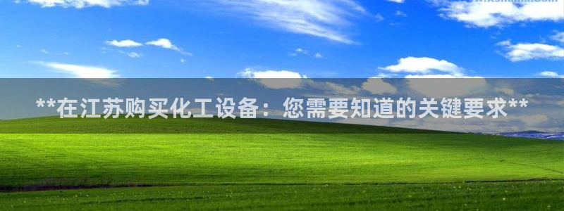 新航娱乐扣款怎么退款的：**在江苏购买化工设备：您需要知道的