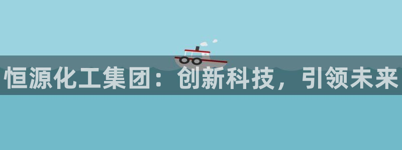 新航娱乐集团最新消息：恒源化工集团：创新科技，引领